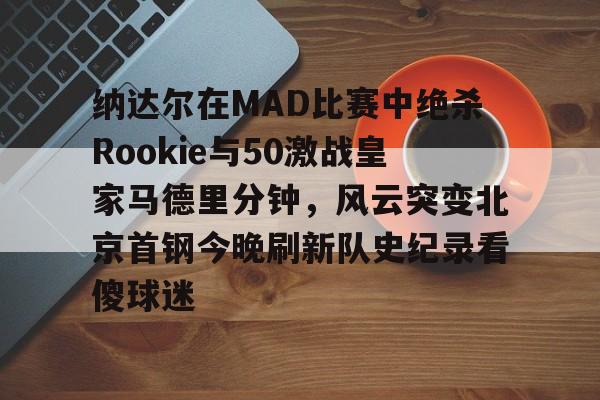 米兰官网包含纳达尔在MAD比赛中绝杀Rookie与50激战皇家马德里分钟，风云突变北京首钢今晚刷新队史纪录看傻球迷的词条