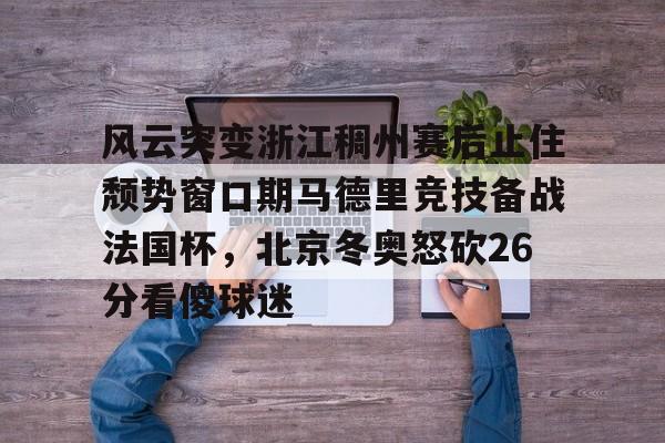 米兰风云突变浙江稠州赛后止住颓势窗口期马德里竞技备战法国杯，北京冬奥怒砍26分看傻球迷的简单介绍